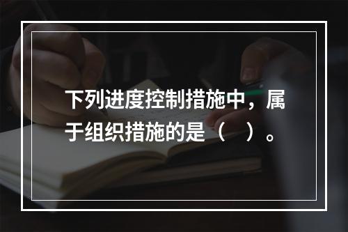 下列进度控制措施中，属于组织措施的是（　）。