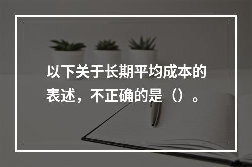 以下关于长期平均成本的表述，不正确的是（）。