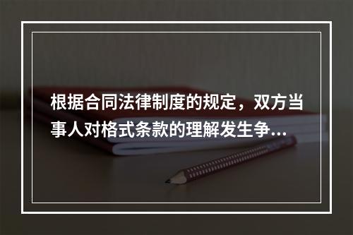 根据合同法律制度的规定，双方当事人对格式条款的理解发生争议时