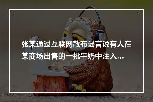 张某通过互联网散布谣言说有人在某商场出售的一批牛奶中注入了致