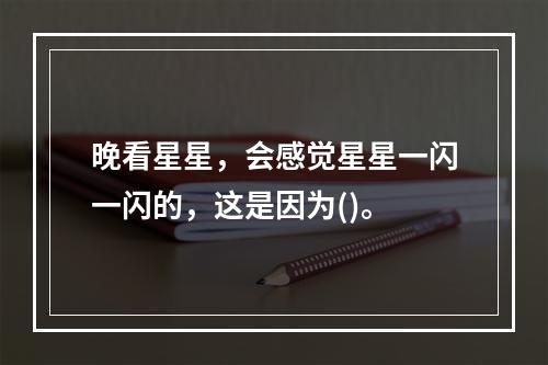 晚看星星，会感觉星星一闪一闪的，这是因为()。