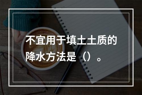 不宜用于填土土质的降水方法是（）。