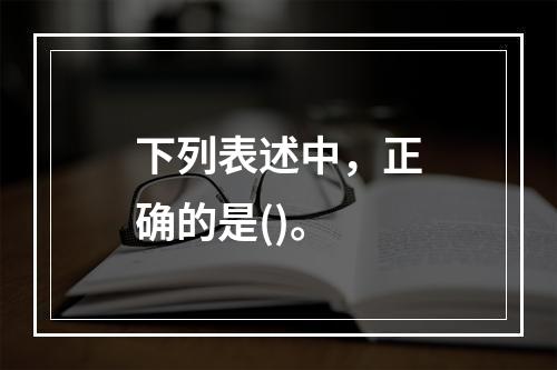 下列表述中，正确的是()。