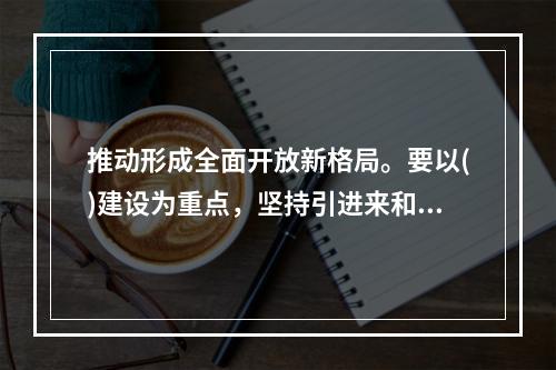 推动形成全面开放新格局。要以()建设为重点，坚持引进来和走出