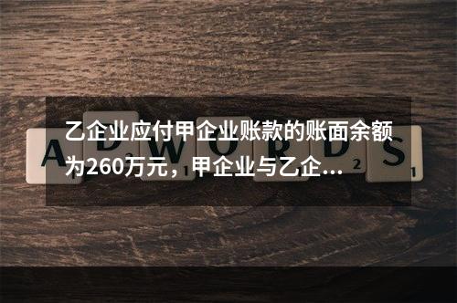 乙企业应付甲企业账款的账面余额为260万元，甲企业与乙企业进