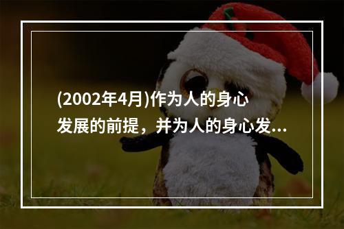 (2002年4月)作为人的身心发展的前提，并为人的身心发展提