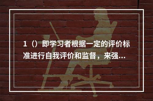 1（）即学习者根据一定的评价标准进行自我评价和监督，来强化相