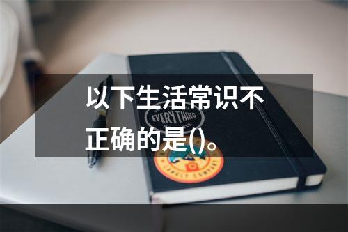 以下生活常识不正确的是()。