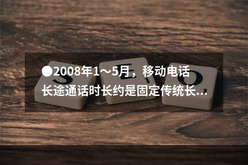 ●2008年1～5月，移动电话长途通话时长约是固定传统长途电