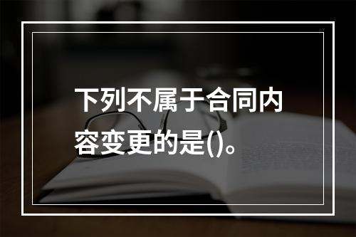 下列不属于合同内容变更的是()。