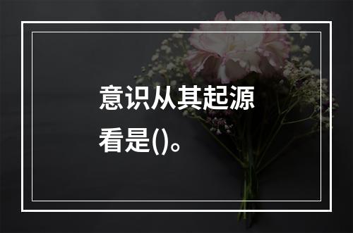 意识从其起源看是()。