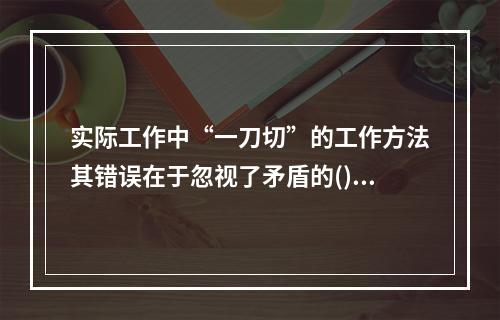 实际工作中“一刀切”的工作方法其错误在于忽视了矛盾的()。