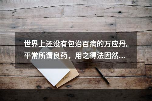 世界上还没有包治百病的万应丹。平常所谓良药，用之得法固然可以