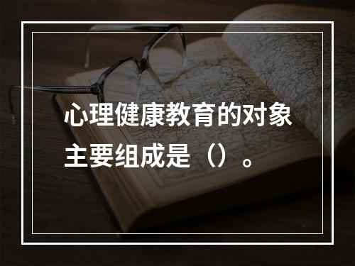 心理健康教育的对象主要组成是（）。