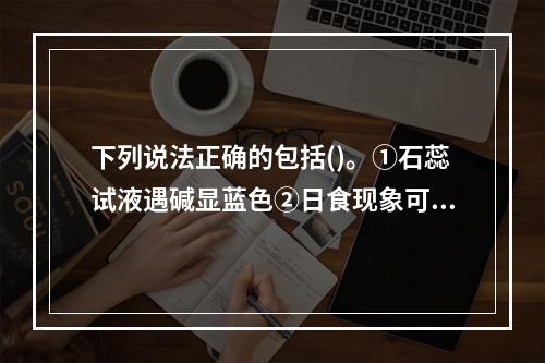 下列说法正确的包括()。①石蕊试液遇碱显蓝色②日食现象可说明