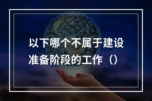 以下哪个不属于建设准备阶段的工作（）