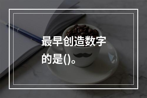 最早创造数字的是()。