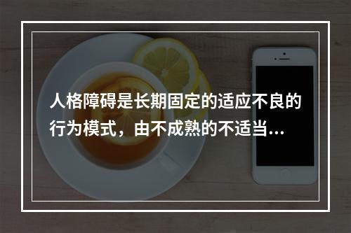 人格障碍是长期固定的适应不良的行为模式，由不成熟的不适当的（