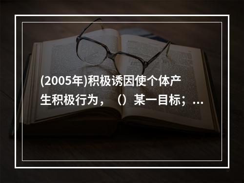 (2005年)积极诱因使个体产生积极行为，（）某一目标；消极