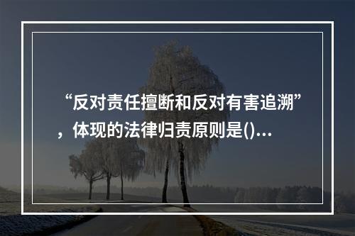 “反对责任擅断和反对有害追溯”，体现的法律归责原则是()。