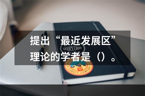 提出“最近发展区”理论的学者是（）。