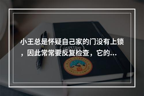 小王总是怀疑自己家的门没有上锁，因此常常要反复检查，它的这种