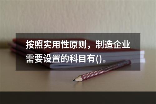 按照实用性原则，制造企业需要设置的科目有()。