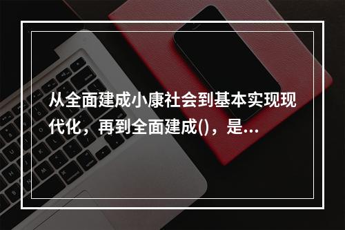 从全面建成小康社会到基本实现现代化，再到全面建成()，是新时