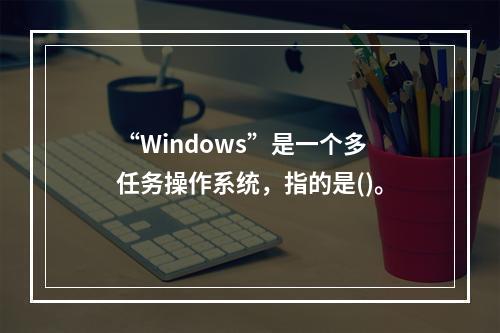 “Windows”是一个多任务操作系统，指的是()。