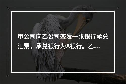 甲公司向乙公司签发一张银行承兑汇票，承兑银行为A银行。乙公司