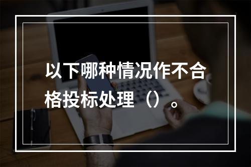 以下哪种情况作不合格投标处理（）。