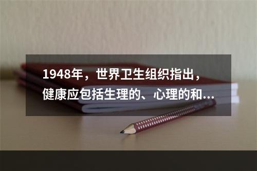 1948年，世界卫生组织指出，健康应包括生理的、心理的和社会