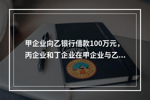 甲企业向乙银行借款100万元，丙企业和丁企业在甲企业与乙银行