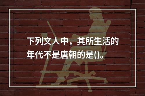 下列文人中，其所生活的年代不是唐朝的是()。