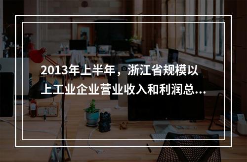 2013年上半年，浙江省规模以上工业企业营业收入和利润总额分