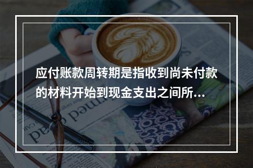 应付账款周转期是指收到尚未付款的材料开始到现金支出之间所用的