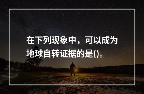 在下列现象中，可以成为地球自转证据的是()。