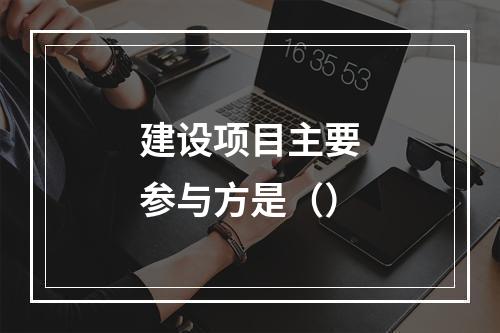 建设项目主要参与方是（）