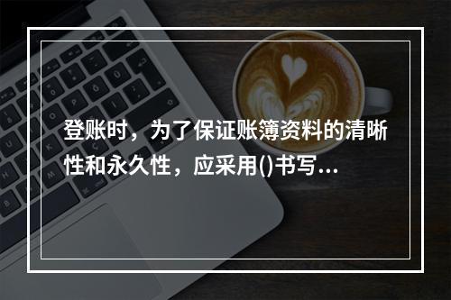 登账时，为了保证账簿资料的清晰性和永久性，应采用()书写。