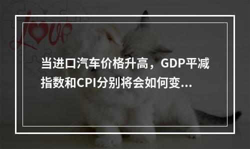 当进口汽车价格升高，GDP平减指数和CPI分别将会如何变化？