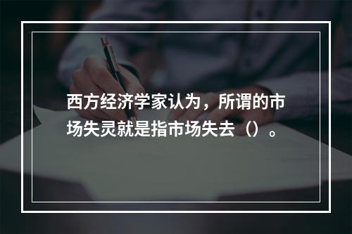 西方经济学家认为，所谓的市场失灵就是指市场失去（）。