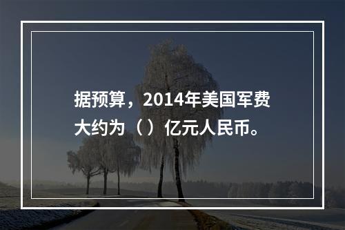 据预算，2014年美国军费大约为（ ）亿元人民币。