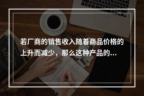 若厂商的销售收入随着商品价格的上升而减少，那么这种产品的需求