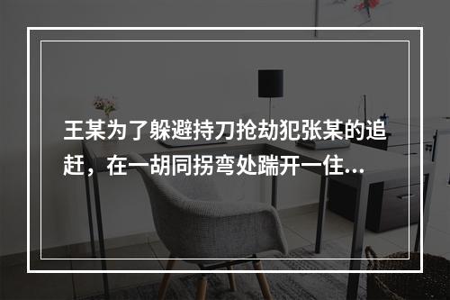 王某为了躲避持刀抢劫犯张某的追赶，在一胡同拐弯处踹开一住户大