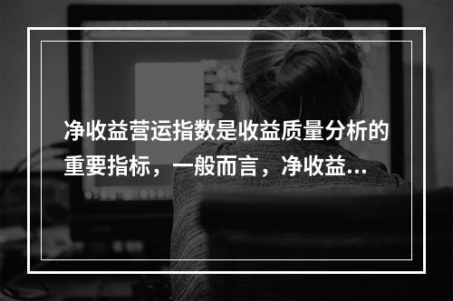 净收益营运指数是收益质量分析的重要指标，一般而言，净收益营运