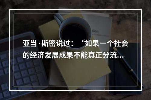 亚当·斯密说过：“如果一个社会的经济发展成果不能真正分流到大