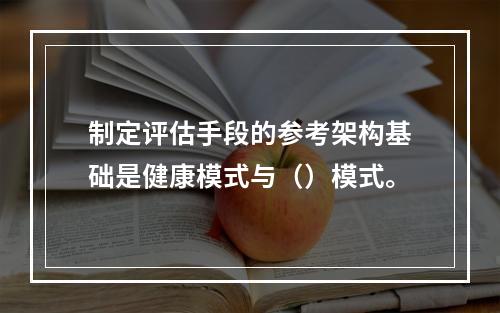 制定评估手段的参考架构基础是健康模式与（）模式。