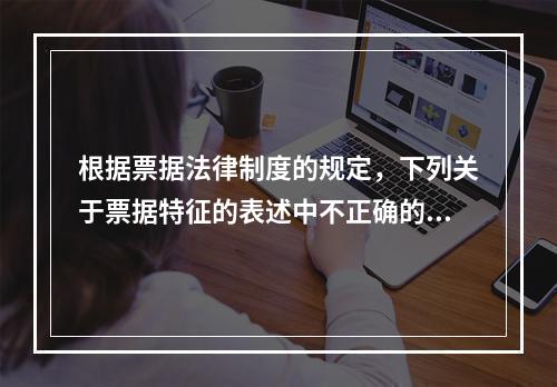 根据票据法律制度的规定，下列关于票据特征的表述中不正确的是（