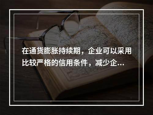 在通货膨胀持续期，企业可以采用比较严格的信用条件，减少企业债