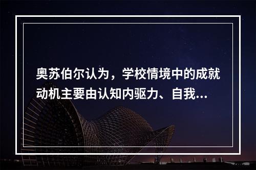 奥苏伯尔认为，学校情境中的成就动机主要由认知内驱力、自我提高